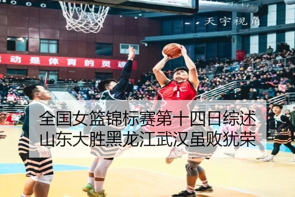 全国女篮锦标赛第十四日综述 山东大胜黑龙江武汉虽败犹荣